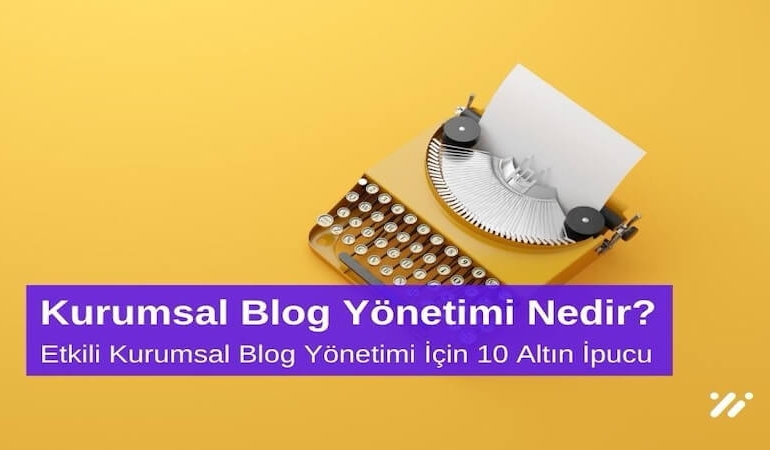 Kurumsal Blog Yönetimi Nedir? Etkili Kurumsal Blog Yönetimi için 10 Altın İpucu